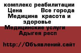 комплекс реабилитации › Цена ­ 500 - Все города Медицина, красота и здоровье » Медицинские услуги   . Адыгея респ.